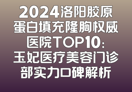2024洛阳胶原蛋白填充隆胸权威医院TOP10：玉妃医疗美容门诊部实力口碑解析