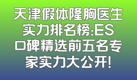 天津假体隆胸医生实力排名榜：ES口碑精选前五名专家实力大公开！