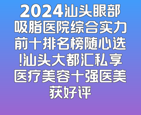 2024汕头眼部吸脂医院综合实力前十排名榜随心选！汕头大都汇私享医疗美容十强医美获好评