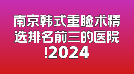 南京韩式重睑术精选排名前三的医院!2024