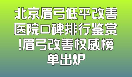 北京眉弓低平改善医院口碑排行鉴赏！眉弓改善权威榜单出炉
