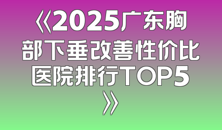 《2025广东胸部下垂改善性价比医院排行TOP5》