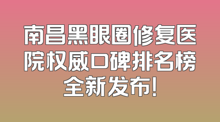 南昌黑眼圈修复医院权威口碑排名榜全新发布！