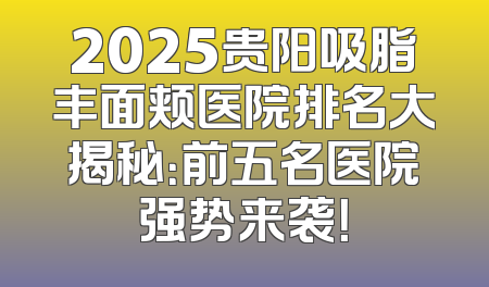 2025贵阳吸脂丰面颊医院排名大揭秘：前五名医院强势来袭！