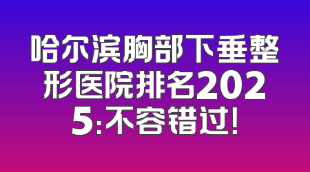 哈尔滨胸部下垂整形医院排名2025：不容错过！