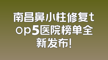 南昌鼻小柱修复top5医院榜单全新发布！