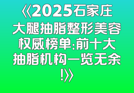 《2025石家庄大腿抽脂整形美容权威榜单：前十大抽脂机构一览无余！》