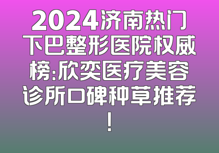 2024济南热门下巴整形医院权威榜：欣奕医疗美容诊所口碑种草推荐！