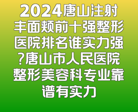 2024唐山注射丰面颊前十强整形医院排名谁实力强？唐山市人民医院整形美容科专业靠谱有实力