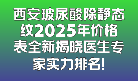 西安玻尿酸除静态纹2025年价格表全新揭晓医生专家实力排名！