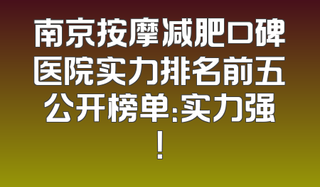 南京按摩减肥口碑医院实力排名前五公开榜单：实力强！