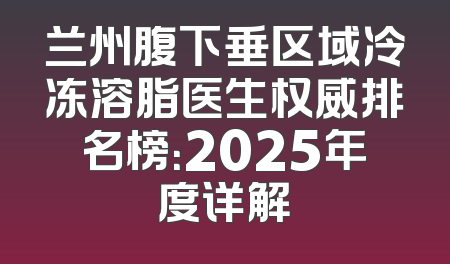 兰州腹下垂区域冷冻溶脂医生权威排名榜：2025年度详解