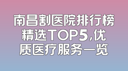 南昌割医院排行榜精选TOP5，优质医疗服务一览