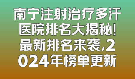 南宁注射治疗多汗医院排名大揭秘！最新排名来袭，2024年榜单更新