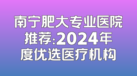 南宁肥大专业医院推荐：2024年度优选医疗机构