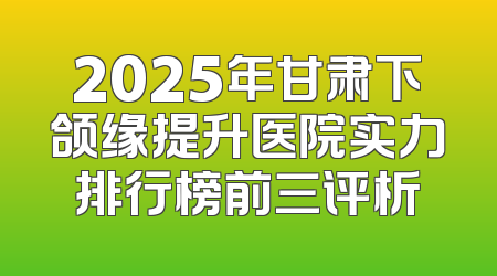 2025年甘肃下颌缘提升医院实力排行榜前三评析