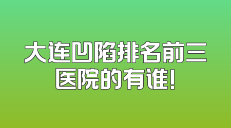 大连凹陷排名前三医院的有谁!