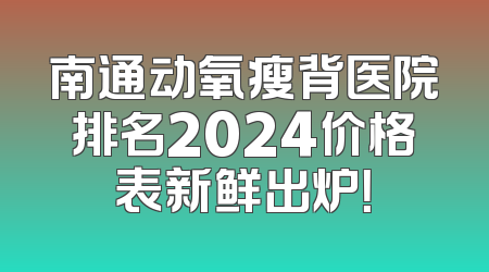 南通动氧瘦背医院排名2024价格表新鲜出炉！