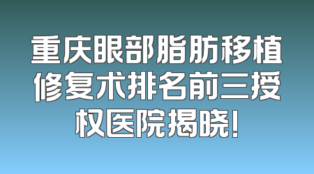 重庆眼部脂肪移植修复术排名前三授权医院揭晓!