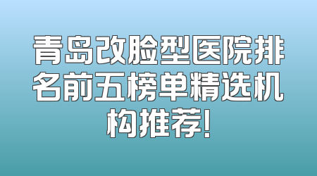 青岛改脸型医院排名前五榜单精选机构推荐！