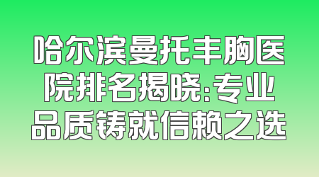 哈尔滨曼托丰胸医院排名揭晓：专业品质铸就信赖之选