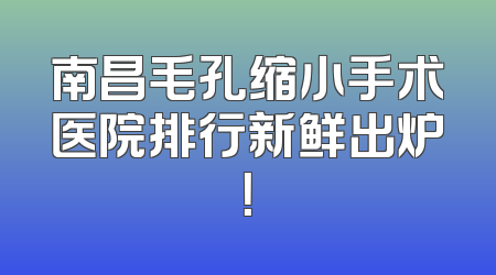 南昌毛孔缩小手术医院排行新鲜出炉！