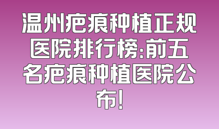 温州疤痕种植正规医院排行榜：前五名疤痕种植医院公布！
