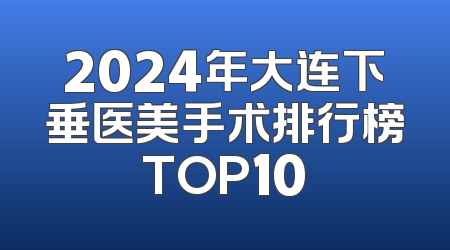 2024年大连下垂医美手术排行榜TOP10