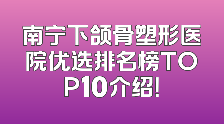 南宁下颌骨塑形医院优选排名榜TOP10介绍！