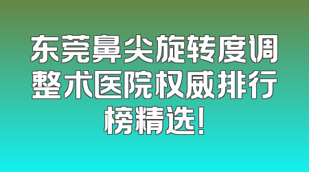 东莞鼻尖旋转度调整术医院权威排行榜精选！
