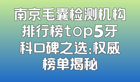 南京毛囊检测机构排行榜top5牙科口碑之选：权威榜单揭秘
