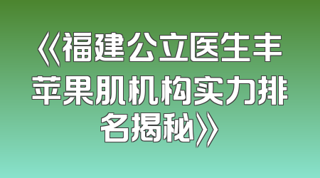 《福建公立医生丰苹果肌机构实力排名揭秘》