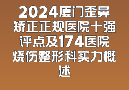 2024厦门歪鼻矫正正规医院十强评点及174医院烧伤整形科实力概述