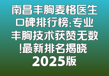 南昌丰胸麦格医生口碑排行榜：专业丰胸技术获赞无数！最新排名揭晓 2025版