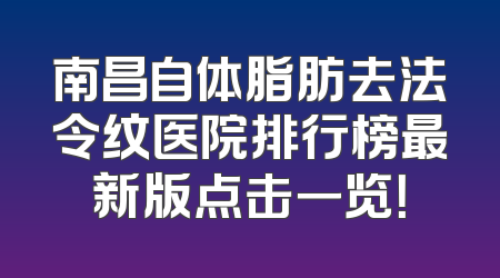 南昌自体脂肪去法令纹医院排行榜最新版点击一览！