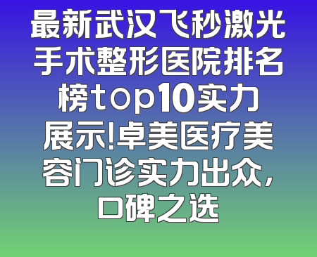 最新武汉飞秒激光手术整形医院排名榜top10实力展示！卓美医疗美容门诊实力出众，口碑之选