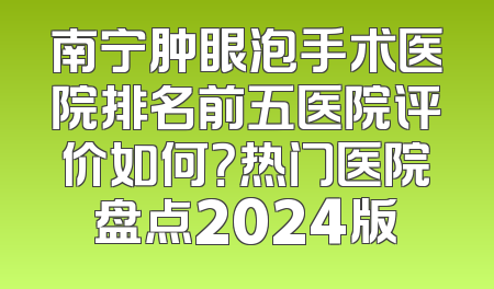 南宁肿眼泡手术医院排名前五医院评价如何？热门医院盘点2024版
