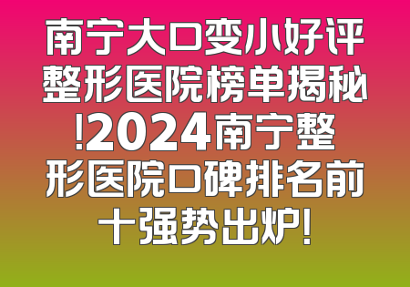 南宁大口变小好评整形医院榜单揭秘！2024南宁整形医院口碑排名前十强势出炉！
