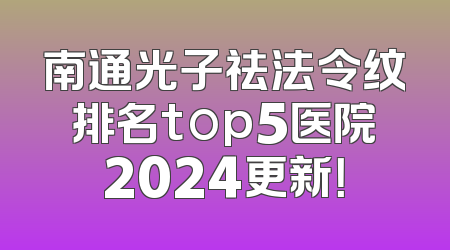 南通光子祛法令纹排名top5医院2024更新！