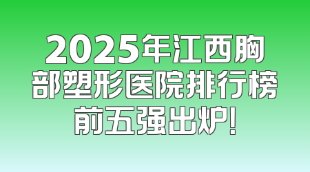 2025年江西胸部塑形医院排行榜前五强出炉！