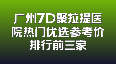 广州7D聚拉提医院热门优选参考价排行前三家