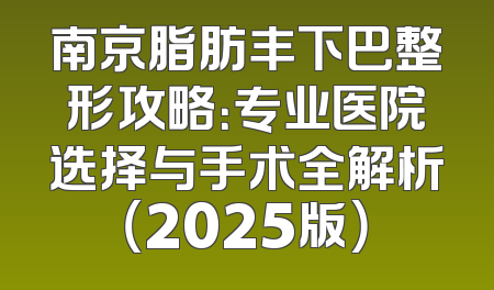 南京脂肪丰下巴整形攻略：专业医院选择与手术全解析（2025版）