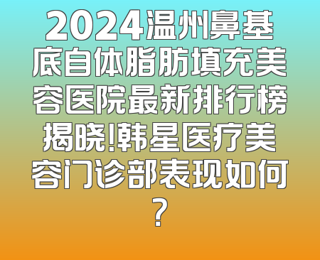 2024温州鼻基底自体脂肪填充美容医院最新排行榜揭晓！韩星医疗美容门诊部表现如何？