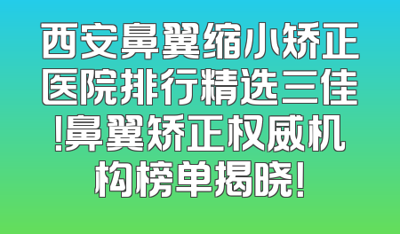 西安鼻翼缩小矫正医院排行精选三佳！鼻翼矫正权威机构榜单揭晓！