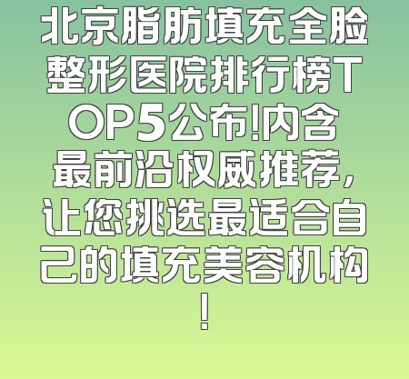 北京脂肪填充全脸整形医院排行榜TOP5公布！内含最前沿权威推荐，让您挑选最适合自己的填充美容机构！