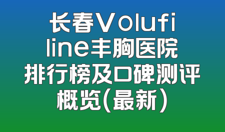长春Volufiline丰胸医院排行榜及口碑测评概览（最新）