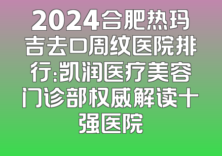 2024合肥热玛吉去口周纹医院排行：凯润医疗美容门诊部权威解读十强医院