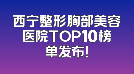 西宁整形胸部美容医院TOP10榜单发布！