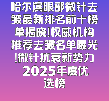 哈尔滨眼部微针去皱最新排名前十榜单揭晓！权威机构推荐去皱名单曝光！微针抗衰新势力 2025年度优选榜
