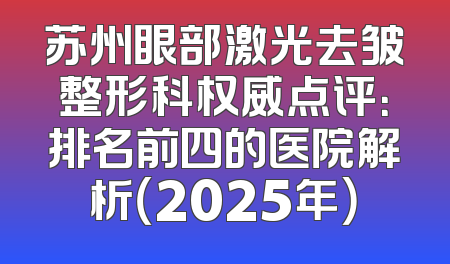 苏州眼部激光去皱整形科权威点评：排名前四的医院解析（2025年）